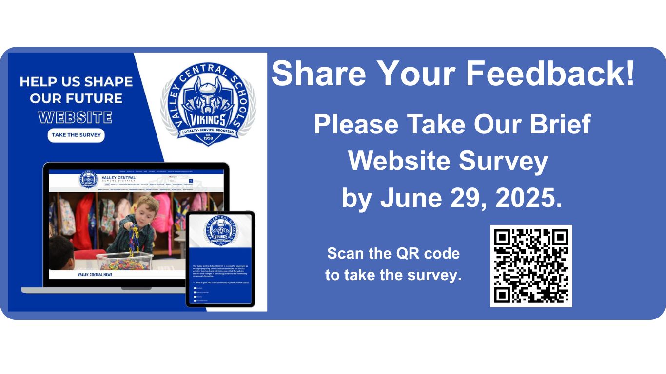 Blue and white graphic with the VC logo and the words "Help Us Shape Our Future Website. Take The Survey" The bottom of the image contains a graphic of a laptop with an image of the VCSD home page in it and a tablet next to it with the image of the first page of VC's website survey on it. It also says "Share Your Feedback! Please Take Our Website Survey by June 29, 2025. Scan the QR to take the survey. The QR code goes to the following link: https://www.surveymonkey.com/r/valley-central-web-survey-2025