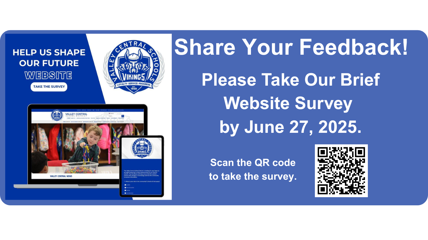Blue and white graphic with the VC logo and the words "Help Us Shape Our Future Website. Take The Survey" The bottom of the image contains a graphic of a laptop with an image of the VCSD home page in it and a tablet next to it with the image of the first page of VC's website survey on it. It also says "Share Your Feedback! Please Take Our Website Survey by June 27, 2025. Scan the QR to take the survey. The QR code goes to the following link: https://www.surveymonkey.com/r/valley-central-web-survey-2025
